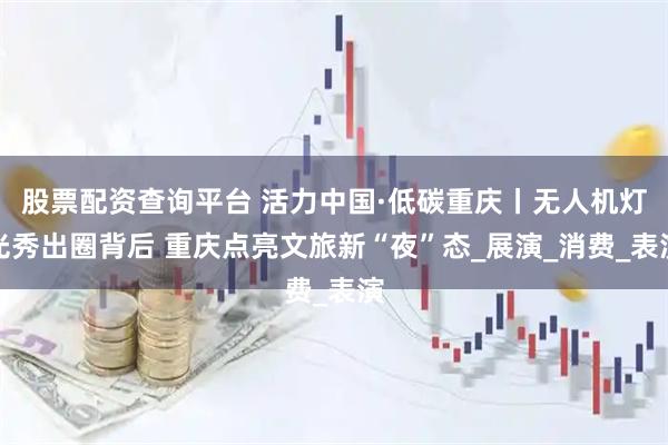 股票配资查询平台 活力中国·低碳重庆丨无人机灯光秀出圈背后 重庆点亮文旅新“夜”态_展演_消费_表演