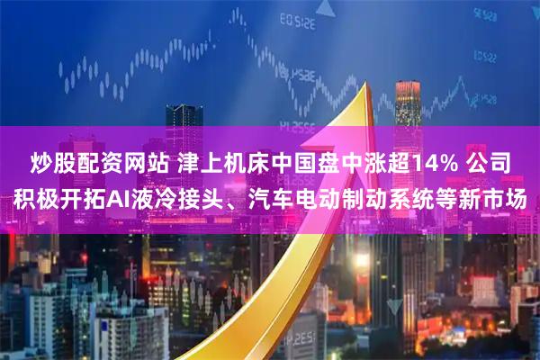 炒股配资网站 津上机床中国盘中涨超14% 公司积极开拓AI液冷接头、汽车电动制动系统等新市场
