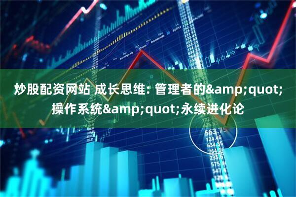 炒股配资网站 成长思维: 管理者的&quot;操作系统&quot;永续进化论