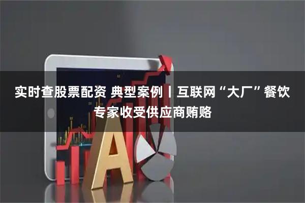 实时查股票配资 典型案例丨互联网“大厂”餐饮专家收受供应商贿赂