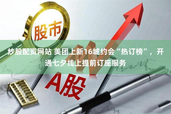 炒股配资网站 美团上新16城约会“热订榜”，开通七夕线上提前订座服务