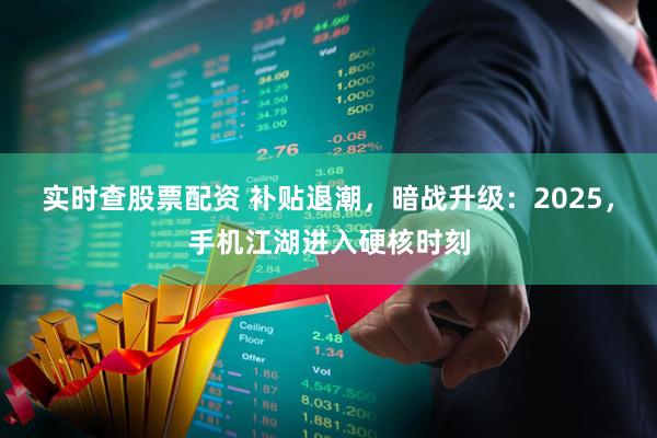 实时查股票配资 补贴退潮，暗战升级：2025，手机江湖进入硬核时刻