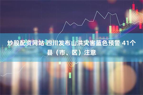 炒股配资网站 四川发布山洪灾害蓝色预警 41个县（市、区）注意