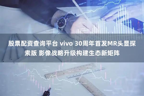股票配资查询平台 vivo 30周年首发MR头显探索版 影像战略升级构建生态新矩阵