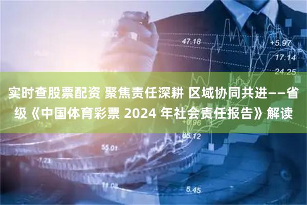 实时查股票配资 聚焦责任深耕 区域协同共进——省级《中国体育彩票 2024 年社会责任报告》解读