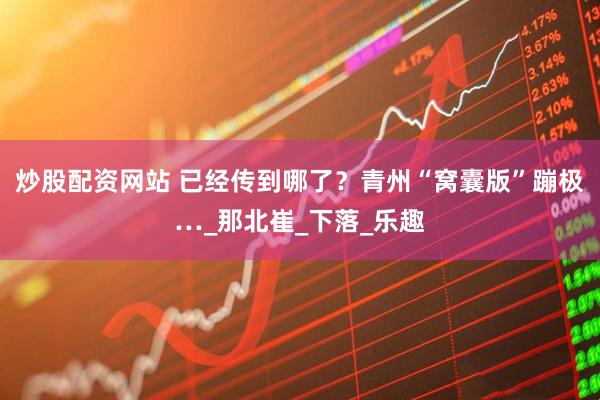炒股配资网站 已经传到哪了？青州“窝囊版”蹦极…_那北崔_下落_乐趣