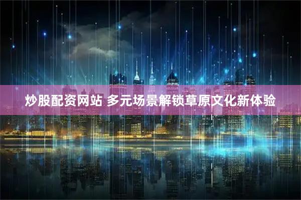 炒股配资网站 多元场景解锁草原文化新体验