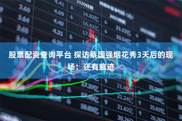 股票配资查询平台 探访蔡国强烟花秀3天后的现场：还有痕迹