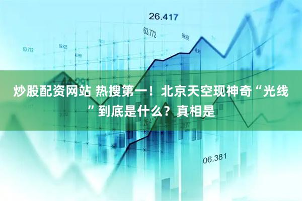 炒股配资网站 热搜第一！北京天空现神奇“光线”到底是什么？真相是