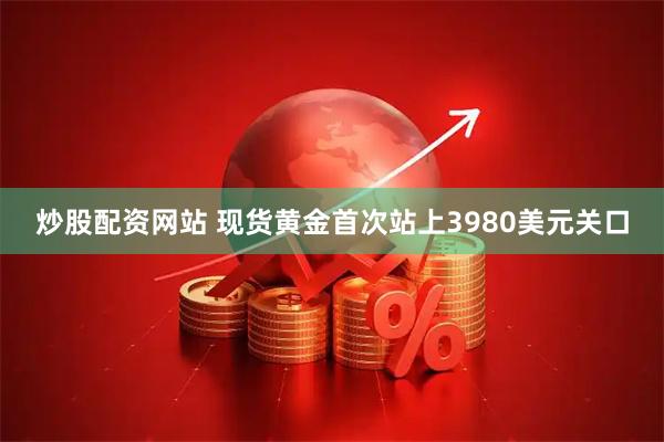 炒股配资网站 现货黄金首次站上3980美元关口