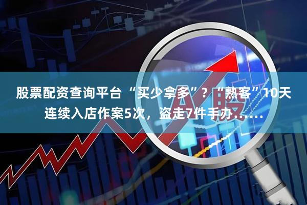 股票配资查询平台 “买少拿多”？“熟客”10天连续入店作案5次，盗走7件手办……