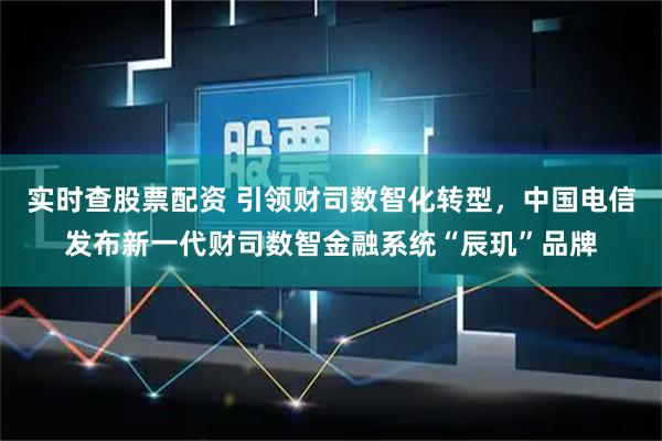 实时查股票配资 引领财司数智化转型，中国电信发布新一代财司数智金融系统“辰玑”品牌