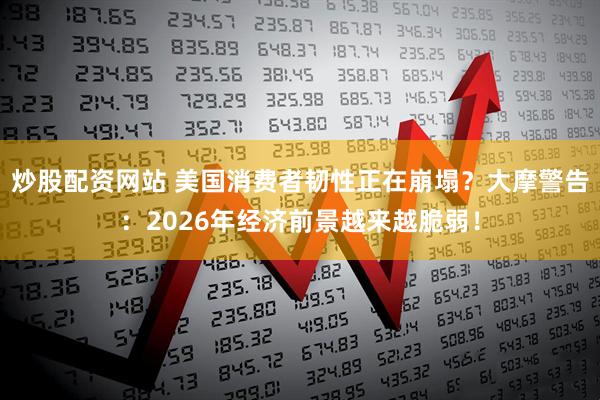 炒股配资网站 美国消费者韧性正在崩塌？大摩警告：2026年经济前景越来越脆弱！