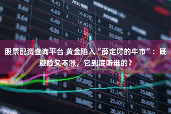 股票配资查询平台 黄金陷入“薛定谔的牛市”：既避险又不涨，它到底听谁的？