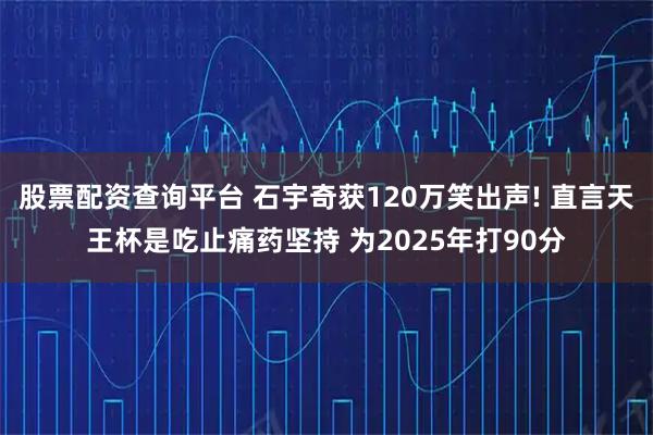 股票配资查询平台 石宇奇获120万笑出声! 直言天王杯是吃止痛药坚持 为2025年打90分