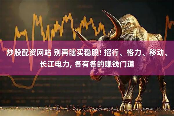 炒股配资网站 别再瞎买稳股! 招行、格力、移动、长江电力, 各有各的赚钱门道