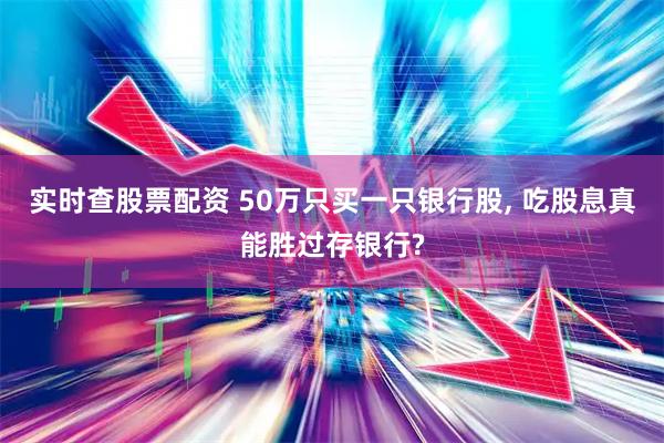 实时查股票配资 50万只买一只银行股, 吃股息真能胜过存银行?