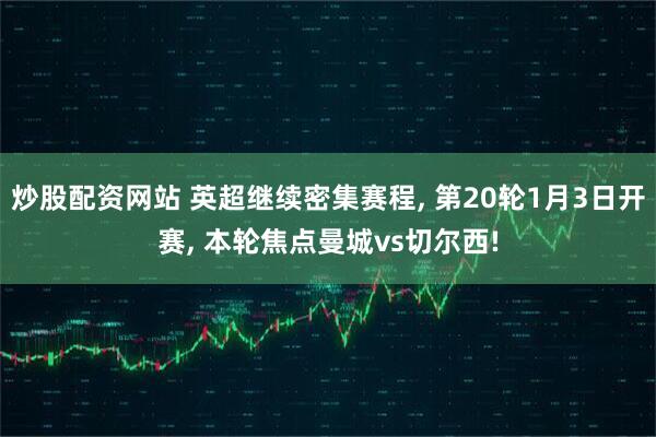 炒股配资网站 英超继续密集赛程, 第20轮1月3日开赛, 本轮焦点曼城vs切尔西!