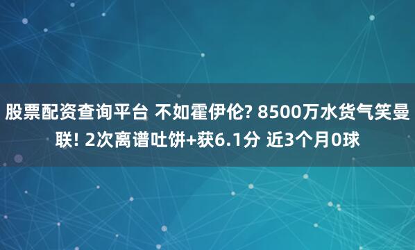 股票配资查询平台 不如霍伊伦? 8500万水货气笑曼联! 2次离谱吐饼+获6.1分 近3个月0球