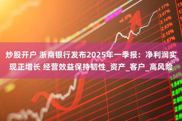 炒股开户 浙商银行发布2025年一季报：净利润实现正增长 经营效益保持韧性_资产_客户_高风险