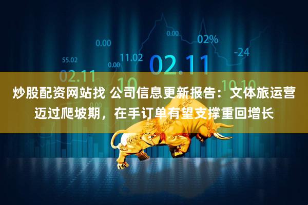 炒股配资网站找 公司信息更新报告：文体旅运营迈过爬坡期，在手订单有望支撑重回增长