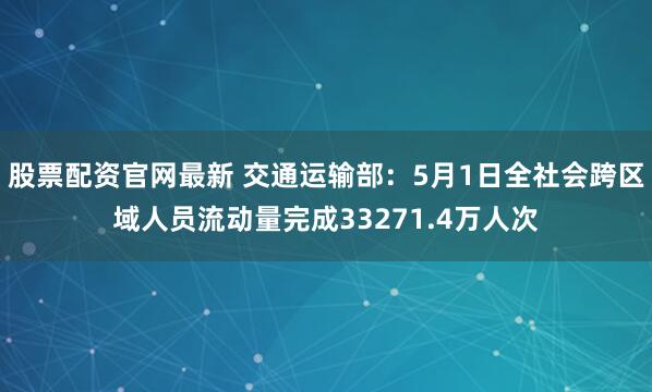 股票配资官网最新 交通运输部：5月1日全社会跨区域人员流动量完成33271.4万人次