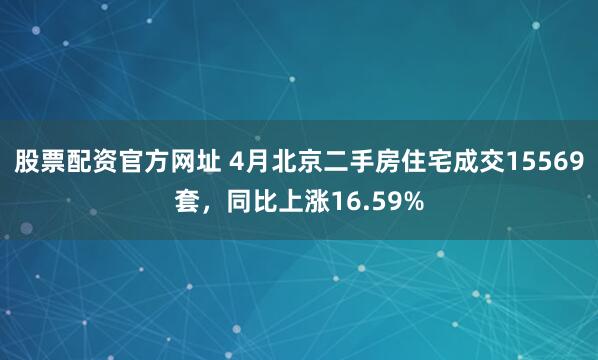 股票配资官方网址 4月北京二手房住宅成交15569套，同比上涨16.59%