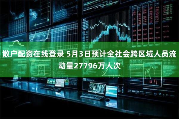 散户配资在线登录 5月3日预计全社会跨区域人员流动量27796万人次