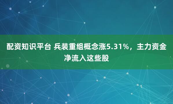 配资知识平台 兵装重组概念涨5.31%，主力资金净流入这些股
