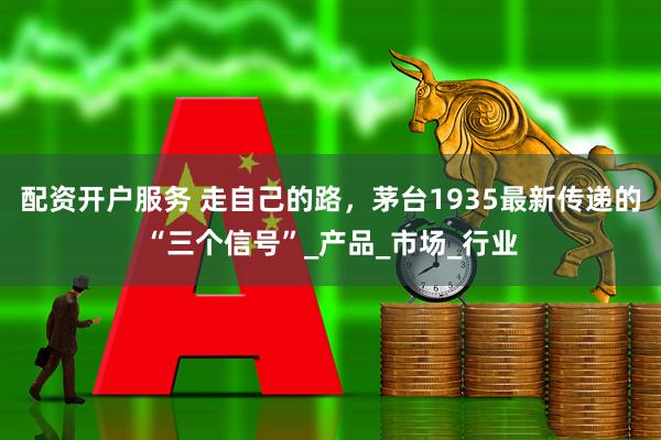 配资开户服务 走自己的路，茅台1935最新传递的“三个信号”_产品_市场_行业
