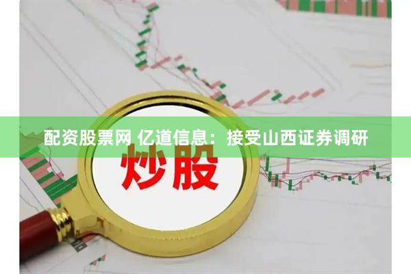 配资股票网 亿道信息：接受山西证券调研