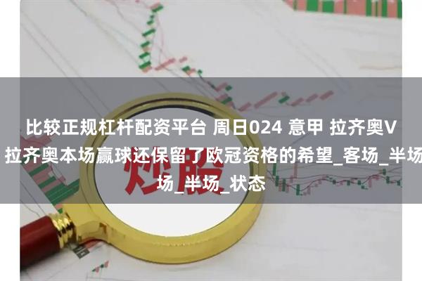 比较正规杠杆配资平台 周日024 意甲 拉齐奥VS莱切 拉齐奥本场赢球还保留了欧冠资格的希望_客场_半场_状态