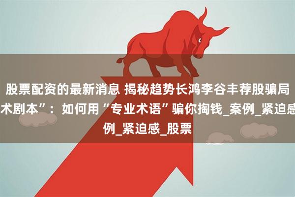 股票配资的最新消息 揭秘趋势长鸿李谷丰荐股骗局的“话术剧本”：如何用“专业术语”骗你掏钱_案例_紧迫感_股票