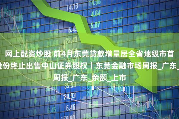 网上配资炒股 前4月东莞贷款增量居全省地级市首位；锦龙股份终止出售中山证券股权丨东莞金融市场周报_广东_余额_上市