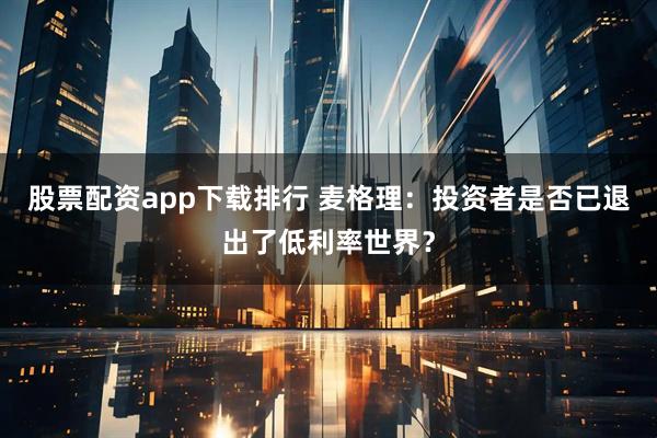 股票配资app下载排行 麦格理：投资者是否已退出了低利率世界？