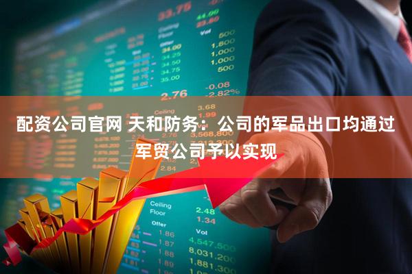 配资公司官网 天和防务：公司的军品出口均通过军贸公司予以实现
