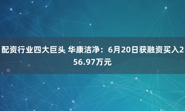 配资行业四大巨头 华康洁净：6月20日获融资买入256.97万元