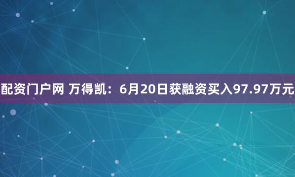 配资门户网 万得凯：6月20日获融资买入97.97万元