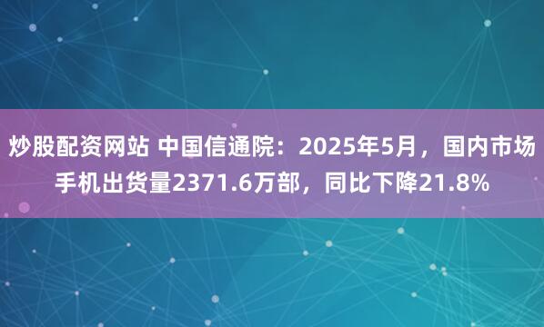 炒股配资网站 中国信通院：2025年5月，国内市场手机出货量2371.6万部，同比下降21.8%