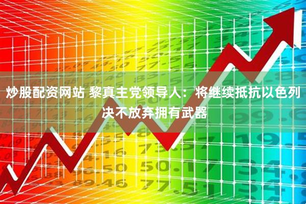 炒股配资网站 黎真主党领导人：将继续抵抗以色列 决不放弃拥有武器