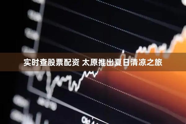 实时查股票配资 太原推出夏日清凉之旅