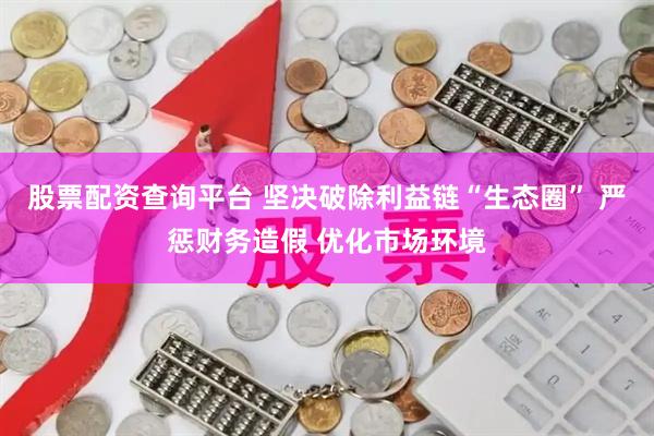 股票配资查询平台 坚决破除利益链“生态圈” 严惩财务造假 优化市场环境