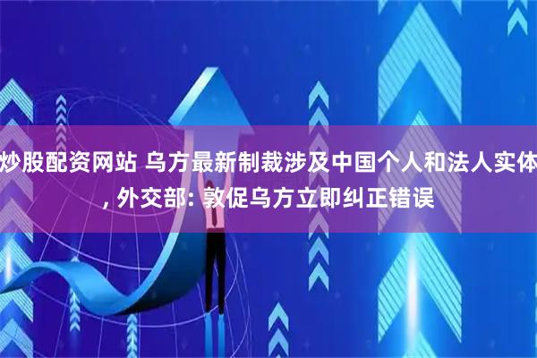 炒股配资网站 乌方最新制裁涉及中国个人和法人实体, 外交部: 敦促乌方立即纠正错误