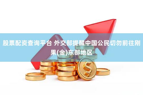 股票配资查询平台 外交部提醒中国公民切勿前往刚果(金)东部地区