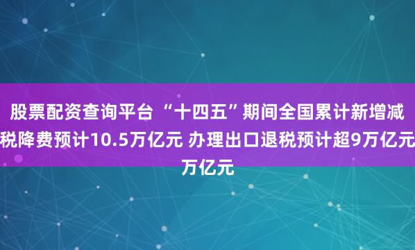 股票配资查询平台 “十四五”期间全国累计新增减税降费预计10.5万亿元 办理出口退税预计超9万亿元
