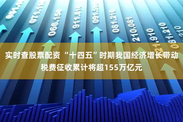 实时查股票配资 “十四五”时期我国经济增长带动税费征收累计将超155万亿元