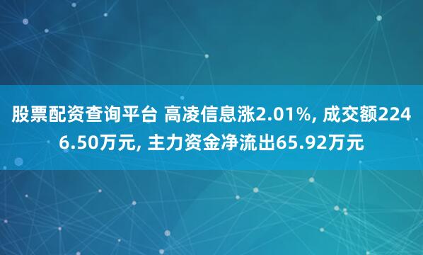 股票配资查询平台 高凌信息涨2.01%, 成交额2246.50万元, 主力资金净流出65.92万元