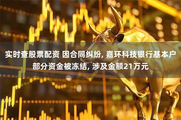 实时查股票配资 因合同纠纷, 嘉环科技银行基本户部分资金被冻结, 涉及金额21万元