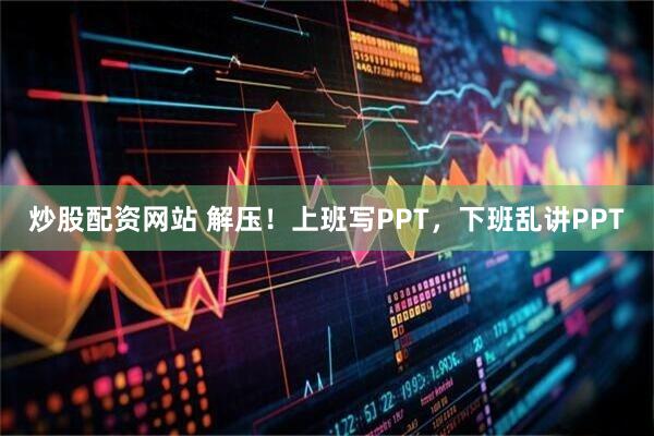 炒股配资网站 解压！上班写PPT，下班乱讲PPT