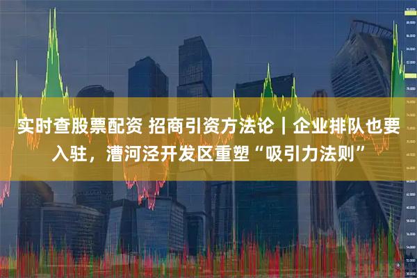 实时查股票配资 招商引资方法论｜企业排队也要入驻，漕河泾开发区重塑“吸引力法则”